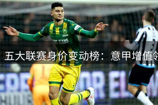 五大联赛身价变动榜：意甲增值领跑 法甲缩水居首