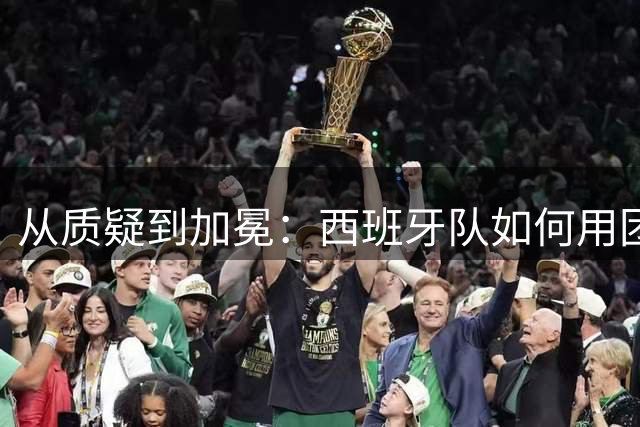 从质疑到加冕：西班牙队如何用团队足球问鼎世界杯