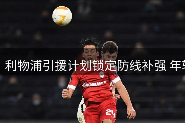 利物浦引援计划锁定防线补强 年轻中卫或成夏窗最后惊喜