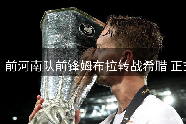 前河南队前锋姆布拉转战希腊 正式签约基菲夏俱乐部
