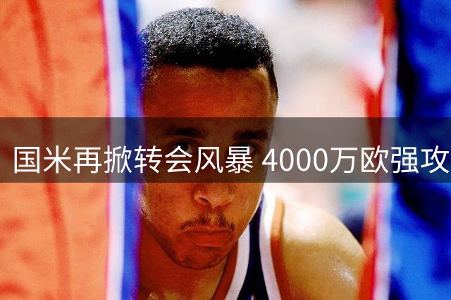 国米再掀转会风暴 4000万欧强攻法甲妖星遭沙特豪门评估