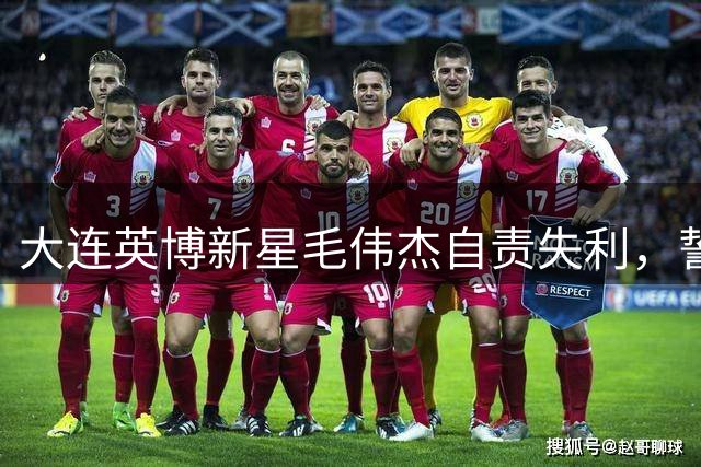 大连英博新星毛伟杰自责失利，誓言为远征军而战