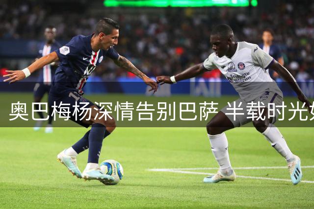 奥巴梅杨深情告别巴萨 半载时光如数载