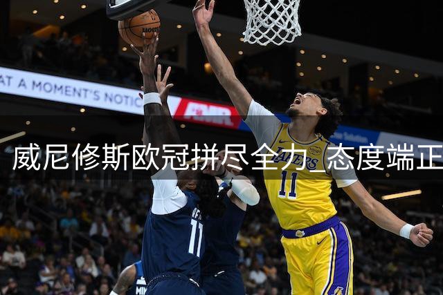 威尼修斯欧冠拼尽全力 态度端正赢得皇马信任