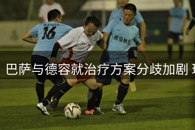 巴萨与德容就治疗方案分歧加剧 球员拒手术引俱乐部不满