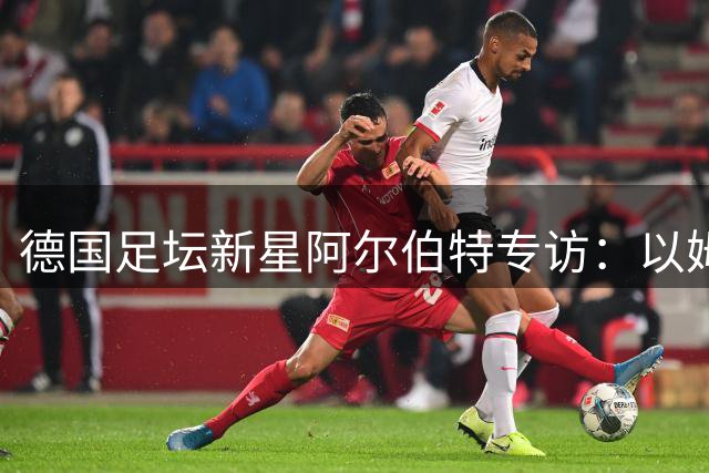 德国足坛新星阿尔伯特专访：以姆巴佩为榜样 渴望多特领袖角色