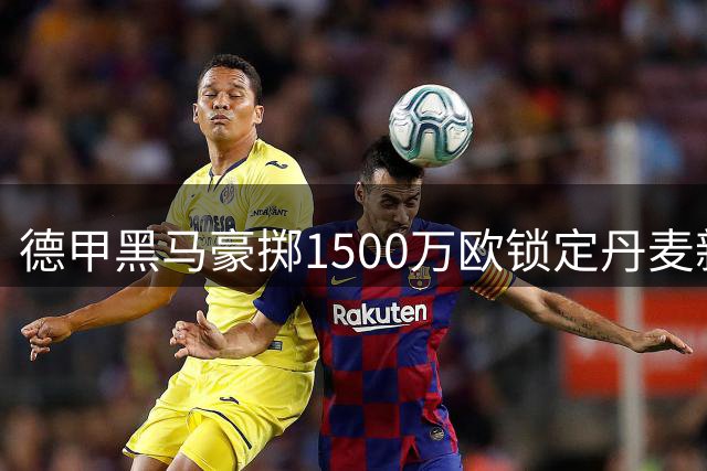 德甲黑马豪掷1500万欧锁定丹麦新星 1米89边路飞翼加盟补强