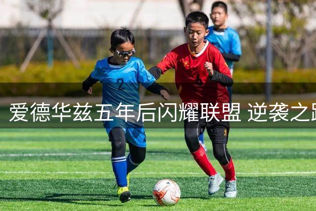爱德华兹五年后闪耀联盟 逆袭之路远超总经理预测