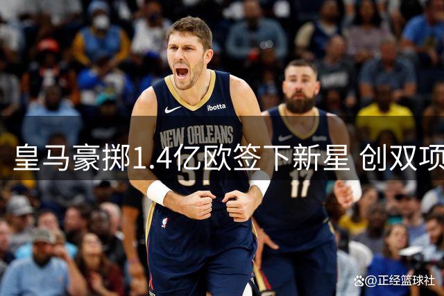 皇马豪掷1.4亿欧签下新星 创双项转会纪录
