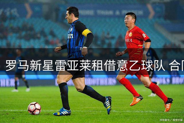 罗马新星雷亚莱租借意乙球队 合同含买断条款