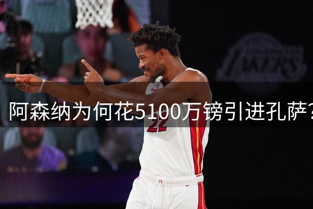 阿森纳为何花5100万镑引进孔萨？BBC：伤病+数据+深度三重考量