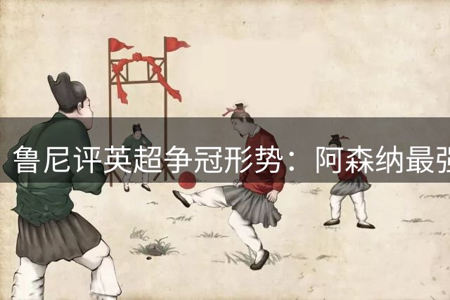 鲁尼评英超争冠形势：阿森纳最强，曼联锁定前四
