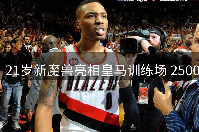 21岁新魔兽亮相皇马训练场 2500万锋霸或周末迎白衣首秀