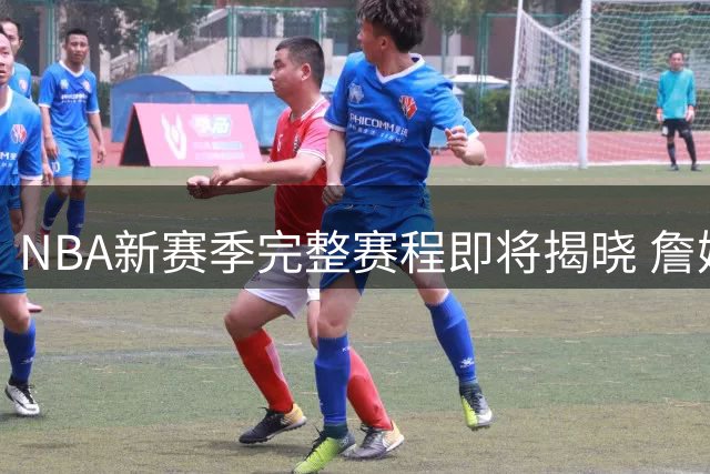 NBA新赛季完整赛程即将揭晓 詹姆斯费城首战湖人成焦点