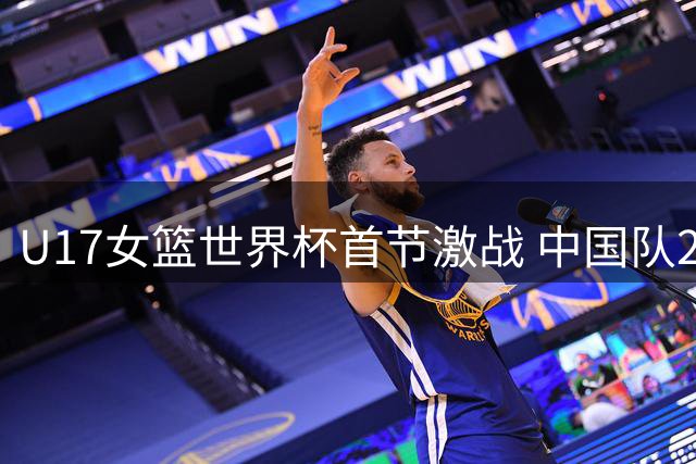 U17女篮世界杯首节激战 中国队2分优势力压加拿大